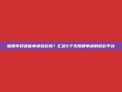 信用不好还能申请贷款吗？汇总5个无障碍申请的放款平台