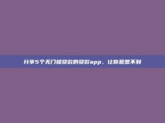 分享5个无门槛贷款的贷款app，让你意想不到