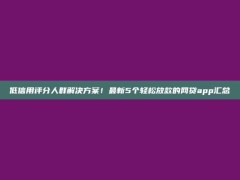 低信用评分人群解决方案！最新5个轻松放款的网贷app汇总