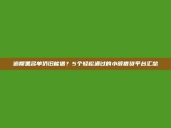 逾期黑名单仍旧能借？5个轻松通过的小额借贷平台汇总