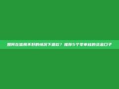 如何在信用不好的情况下借款？推荐5个零审核的资金口子