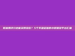 低信用评分也能获得贷款？5个不查征信的小额借贷平台汇编