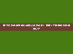 银行贷款申请不通过的最佳应对方案？整理5个省时借款的借贷口子