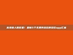 高负债人群救星！最新5个无条件放款的贷款app汇编