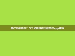 黑户也能借款？5个免审核的小额贷款app推荐