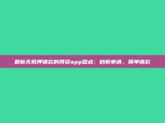 最新无抵押借款的网贷app盘点：秒批申请，简单借款