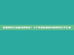 低信用评分也能获得贷款？5个不查征信的小额网贷口子汇编