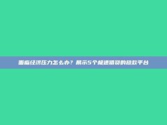 面临经济压力怎么办？展示5个极速借贷的放款平台