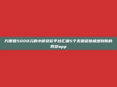 方便借5000元的小额贷款平台汇编5个无需征信极速到账的网贷app