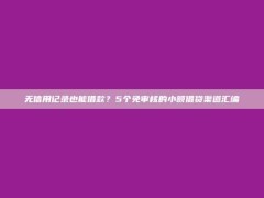 无信用记录也能借款？5个免审核的小额借贷渠道汇编