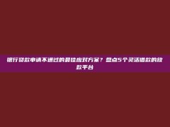 银行贷款申请不通过的最佳应对方案？盘点5个灵活借款的放款平台