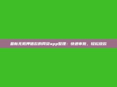 最新无抵押借款的网贷app整理：快速审批，轻松放款