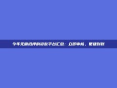 今年无需抵押的贷款平台汇总：立即审核，便捷到账