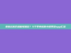 负债过高仍然能够借款？5个零审核的小额网贷app汇总