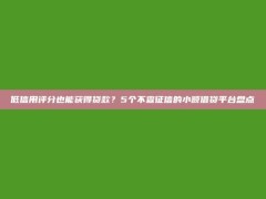 低信用评分也能获得贷款？5个不查征信的小额借贷平台盘点