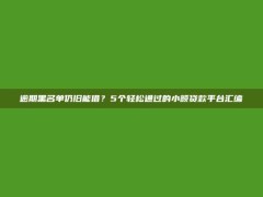 逾期黑名单仍旧能借？5个轻松通过的小额贷款平台汇编