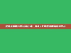 征信差的用户可以借款吗？分享5个不看信用的借贷平台