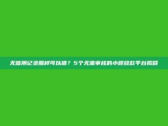 无信用记录照样可以借？5个无需审核的小额放款平台揭晓