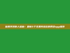 信用不好的人福音！最新5个无条件放款的网贷app推荐