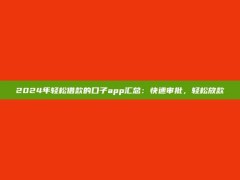 2024年轻松借款的口子app汇总：快速审批，轻松放款