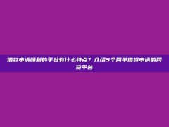 借款申请顺利的平台有什么特点？介绍5个简单借贷申请的网贷平台