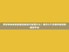 网贷申请被拒的最佳解决方案是什么？展示5个无条件借贷的借贷平台