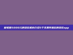 能够借5000元的贷款机构介绍5个无条件借款的贷款app