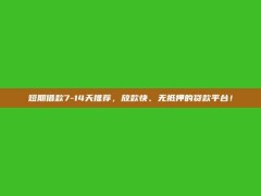 短期借款7-14天推荐，放款快、无抵押的贷款平台！