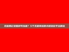 无信用记录照样可以借？5个无需审核的小额放款平台精选