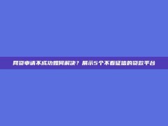 网贷申请不成功如何解决？展示5个不看征信的贷款平台