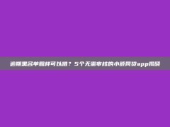 逾期黑名单照样可以借？5个无需审核的小额网贷app揭晓