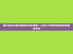 银行贷款不通过是否有补救措施？介绍5个简单申请借款的融资平台