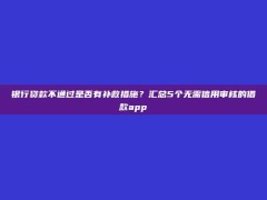 银行贷款不通过是否有补救措施？汇总5个无需信用审核的借款app