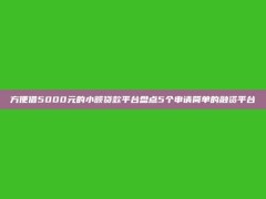 方便借5000元的小额贷款平台盘点5个申请简单的融资平台