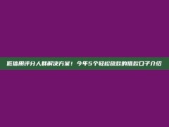 低信用评分人群解决方案！今年5个轻松放款的借款口子介绍