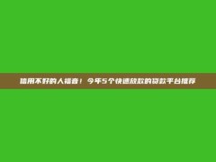 信用不好的人福音！今年5个快速放款的贷款平台推荐