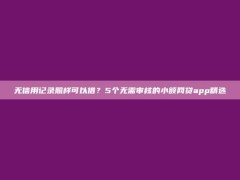 无信用记录照样可以借？5个无需审核的小额网贷app精选