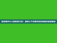 低信用评分人群解决方案！最新5个无条件放款的借贷渠道精选