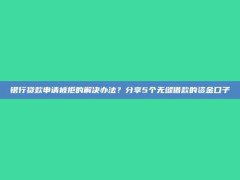 银行贷款申请被拒的解决办法？分享5个无缝借款的资金口子