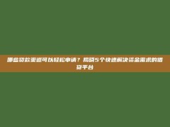 哪些贷款渠道可以轻松申请？揭晓5个快速解决资金需求的借贷平台