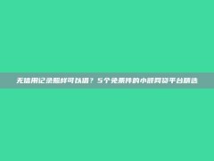 无信用记录照样可以借？5个免条件的小额网贷平台精选