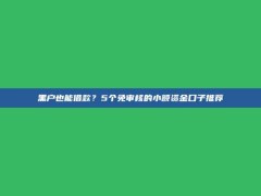 黑户也能借款？5个免审核的小额资金口子推荐