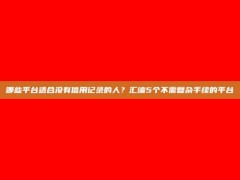 哪些平台适合没有信用记录的人？汇编5个不需复杂手续的平台