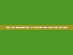 负债过高仍然能够借款？5个零审核的小额资金口子推荐