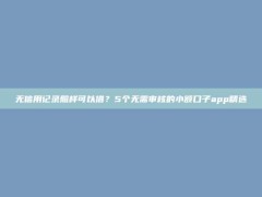 无信用记录照样可以借？5个无需审核的小额口子app精选