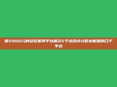 借5000元的贷款服务平台展示5个综合评分低也能借的口子平台