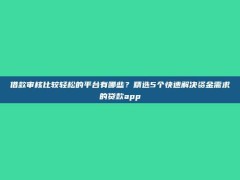 借款审核比较轻松的平台有哪些？精选5个快速解决资金需求的贷款app