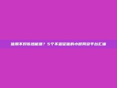 信用不好依然能借？5个不查征信的小额网贷平台汇编