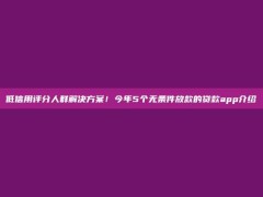 低信用评分人群解决方案！今年5个无条件放款的贷款app介绍