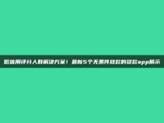 低信用评分人群解决方案！最新5个无条件放款的贷款app展示